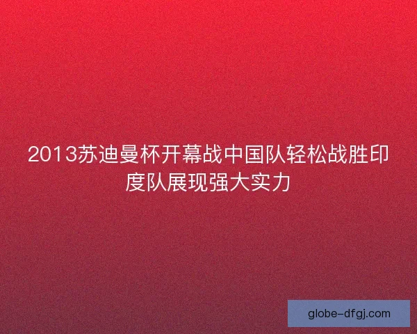 2013苏迪曼杯开幕战中国队轻松战胜印度队展现强大实力 2013苏迪曼杯开幕战中国队轻松战胜印度队展现强大实力