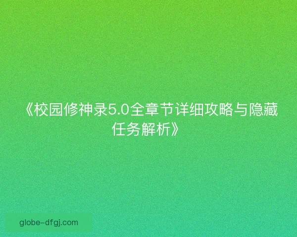 《校园修神录5.0全章节详细攻略与隐藏任务解析》