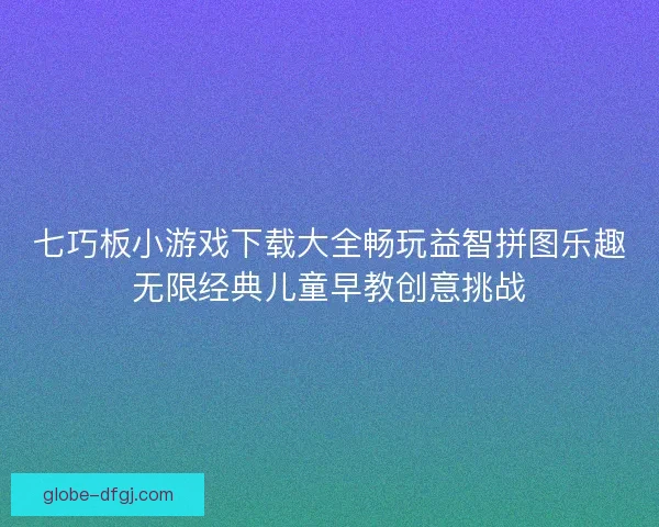 七巧板小游戏下载大全畅玩益智拼图乐趣无限经典儿童早教创意挑战