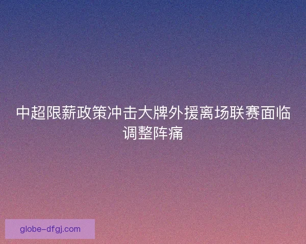 中超限薪政策冲击大牌外援离场联赛面临调整阵痛