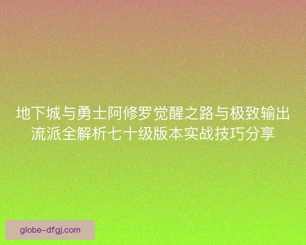 地下城与勇士阿修罗觉醒之路与极致输出流派全解析七十级版本实战技巧分享