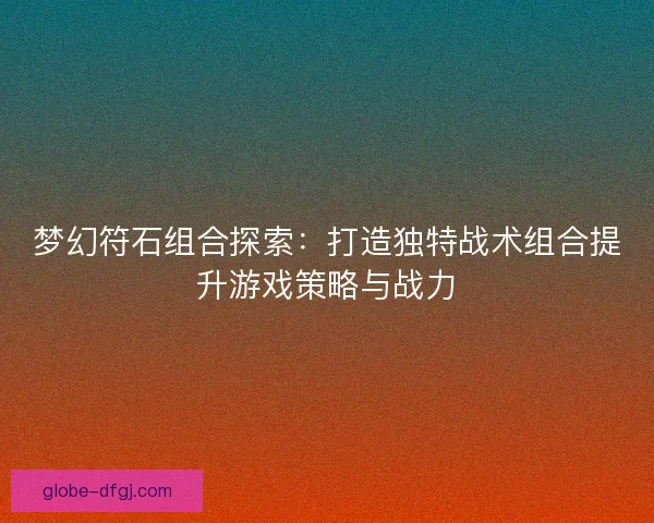 梦幻符石组合探索：打造独特战术组合提升游戏策略与战力