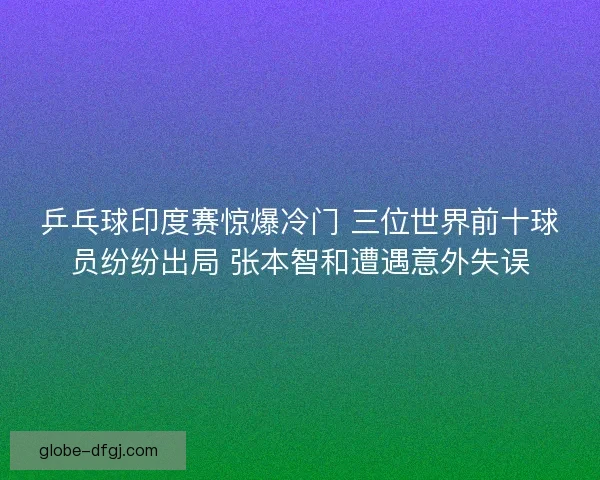 乒乓球印度赛惊爆冷门 三位世界前十球员纷纷出局 张本智和遭遇意外失误