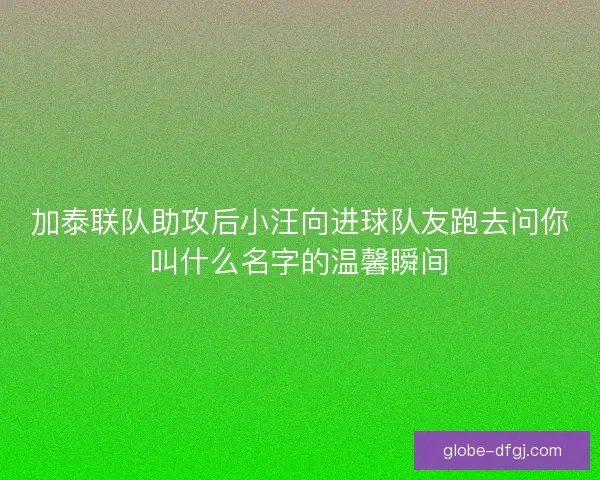 加泰联队助攻后小汪向进球队友跑去问你叫什么名字的温馨瞬间 加泰联队助攻后小汪向进球队友跑去问你叫什么名字的温馨瞬间
