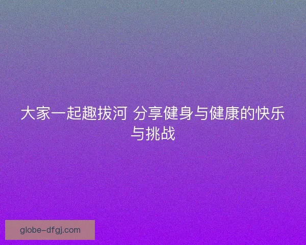 大家一起趣拔河 分享健身与健康的快乐与挑战