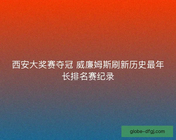 西安大奖赛夺冠 威廉姆斯刷新历史最年长排名赛纪录