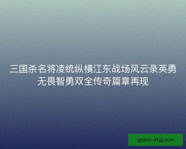 三国杀名将凌统纵横江东战场风云录英勇无畏智勇双全传奇篇章再现