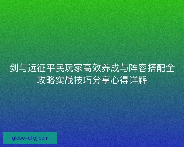 剑与远征平民玩家高效养成与阵容搭配全攻略实战技巧分享心得详解 剑与远征平民玩家高效养成与阵容搭配全攻略实战技巧分享心得详解