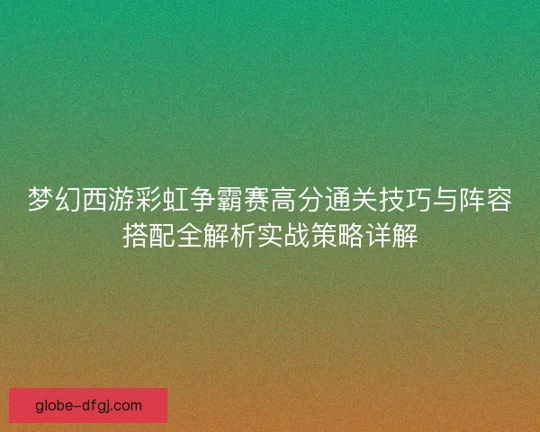 梦幻西游彩虹争霸赛高分通关技巧与阵容搭配全解析实战策略详解
