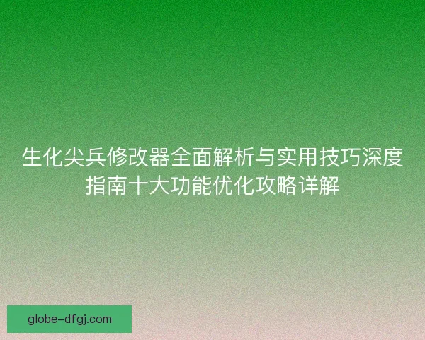 生化尖兵修改器全面解析与实用技巧深度指南十大功能优化攻略详解