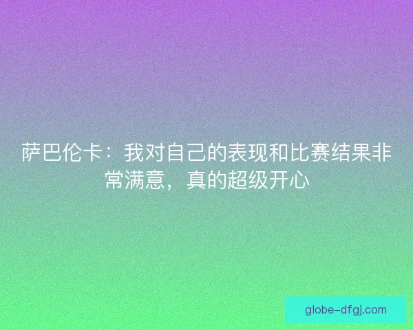 萨巴伦卡：我对自己的表现和比赛结果非常满意，真的超级开心