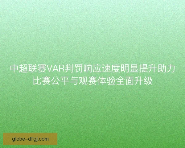中超联赛VAR判罚响应速度明显提升助力比赛公平与观赛体验全面升级 中超联赛VAR判罚响应速度明显提升助力比赛公平与观赛体验全面升级