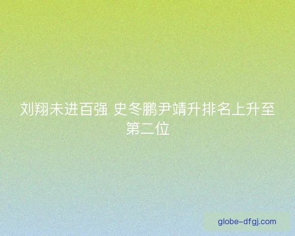 刘翔未进百强 史冬鹏尹靖升排名上升至第二位 刘翔未进百强 史冬鹏尹靖升排名上升至第二位