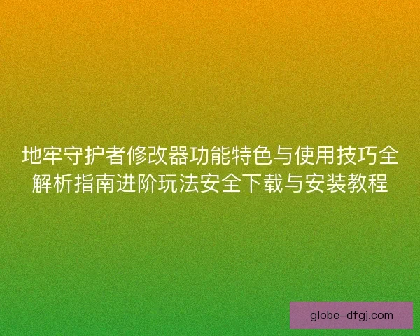 地牢守护者修改器功能特色与使用技巧全解析指南进阶玩法安全下载与安装教程 地牢守护者修改器功能特色与使用技巧全解析指南进阶玩法安全下载与安装教程