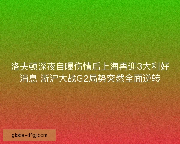 洛夫顿深夜自曝伤情后上海再迎3大利好消息 浙沪大战G2局势突然全面逆转